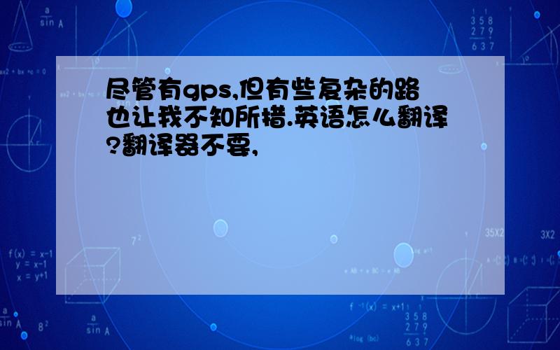 尽管有gps,但有些复杂的路也让我不知所措.英语怎么翻译?翻译器不要,