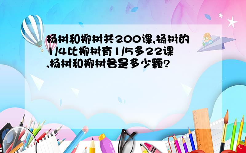 杨树和柳树共200课,杨树的1/4比柳树有1/5多22课,杨树和柳树各是多少颗?