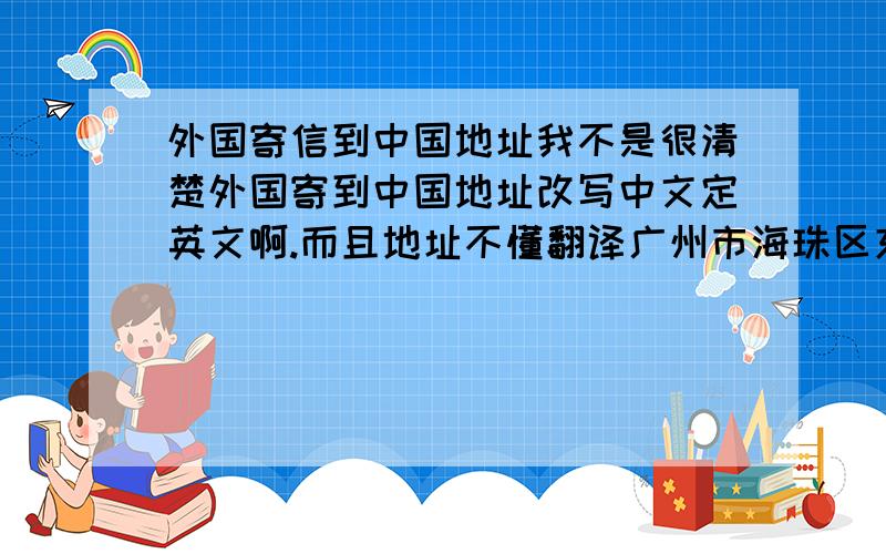 外国寄信到中国地址我不是很清楚外国寄到中国地址改写中文定英文啊.而且地址不懂翻译广州市海珠区东晓南路锦丽居X座xxx房请