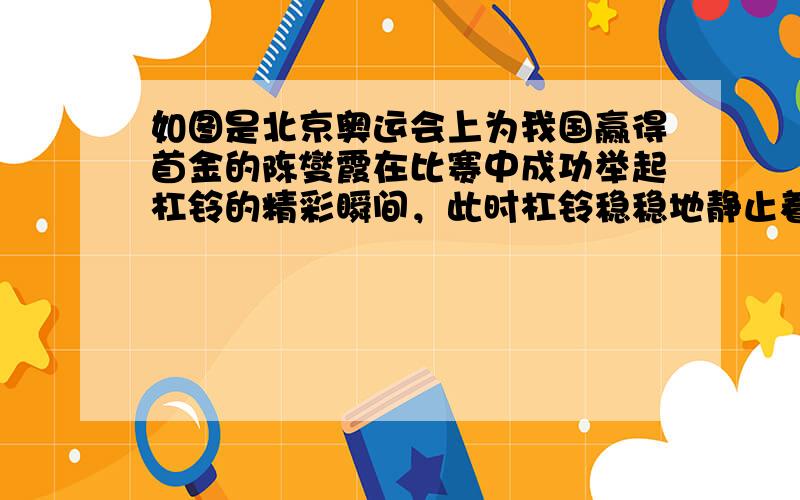 如图是北京奥运会上为我国赢得首金的陈燮霞在比赛中成功举起杠铃的精彩瞬间，此时杠铃稳稳地静止着.关于该图片所反映的情景，从