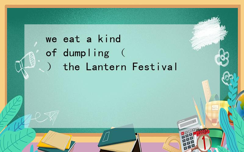 we eat a kind of dumpling （ ） the Lantern Festival