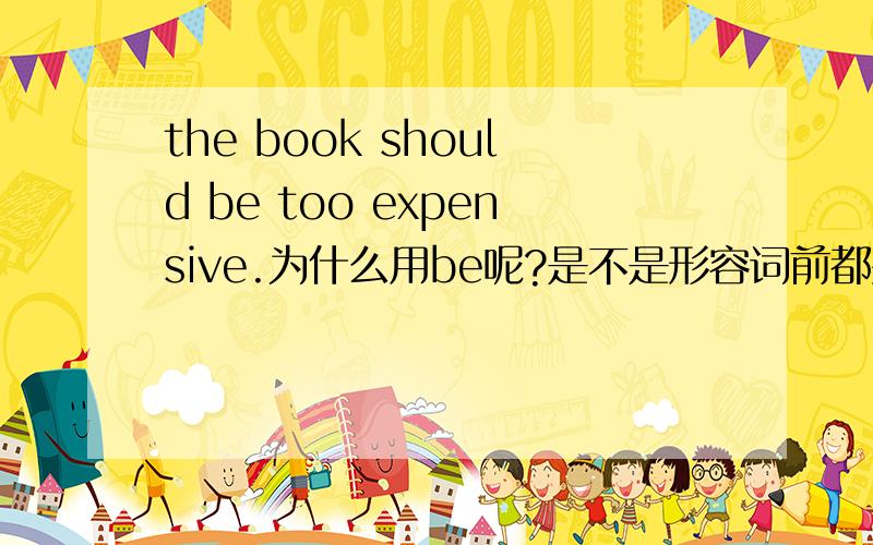 the book should be too expensive.为什么用be呢?是不是形容词前都要原型?