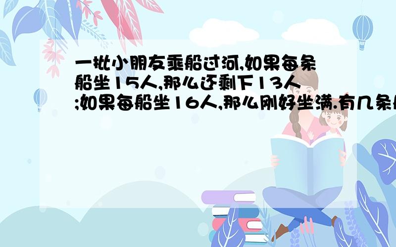 一批小朋友乘船过河,如果每条船坐15人,那么还剩下13人;如果每船坐16人,那么刚好坐满.有几条船?