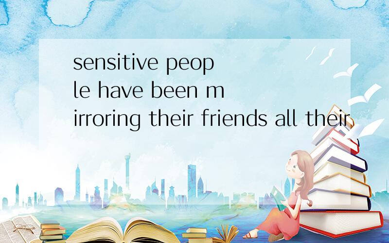 sensitive people have been mirroring their friends all their