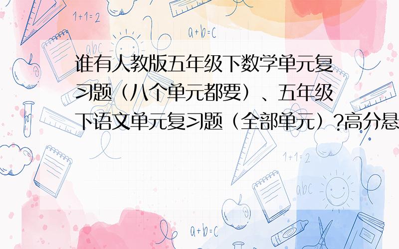 谁有人教版五年级下数学单元复习题（八个单元都要）、五年级下语文单元复习题（全部单元）?高分悬赏,急~