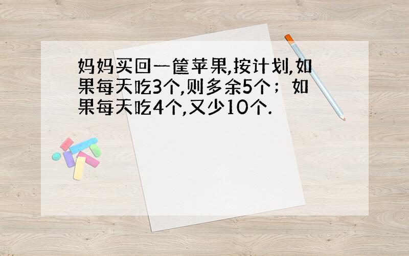 妈妈买回一筐苹果,按计划,如果每天吃3个,则多余5个；如果每天吃4个,又少10个.