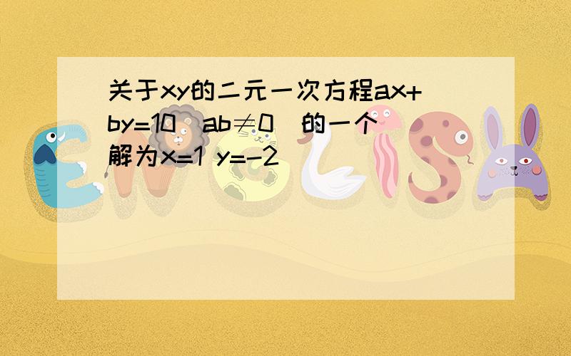 关于xy的二元一次方程ax+by=10(ab≠0)的一个解为x=1 y=-2