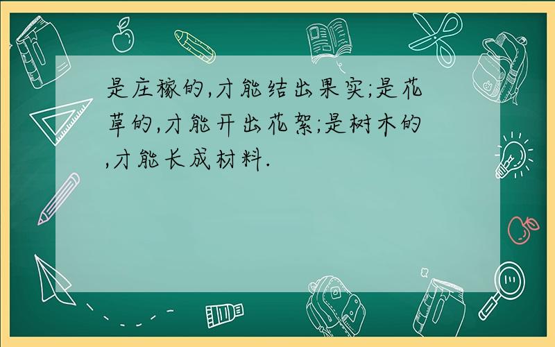 是庄稼的,才能结出果实;是花草的,才能开出花絮;是树木的,才能长成材料.