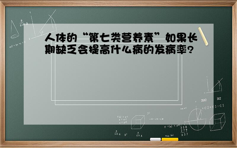 人体的“第七类营养素”如果长期缺乏会提高什么病的发病率?