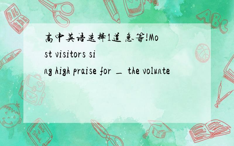 高中英语选择1道 急等!Most visitors sing high praise for _ the volunte