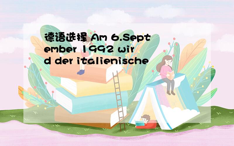 德语选择 Am 6.September 1992 wird der italienische