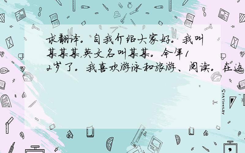 求翻译。自我介绍大家好。我叫某某某，英文名叫某某。今年12岁了。我喜欢游泳和旅游、阅读。在这里希望和大家成为好朋友。谢谢