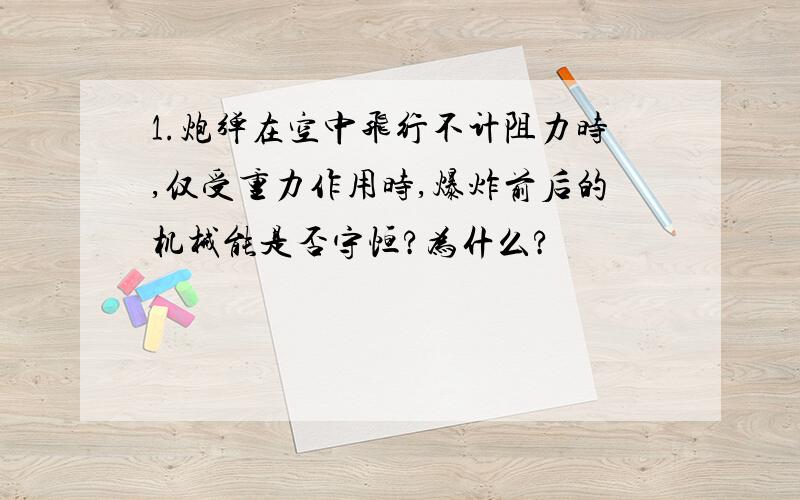 1.炮弹在空中飞行不计阻力时,仅受重力作用时,爆炸前后的机械能是否守恒?为什么?