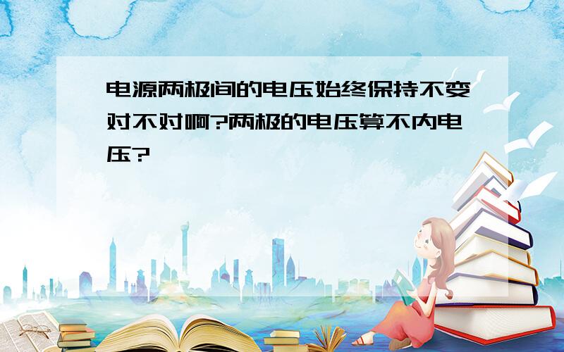 电源两极间的电压始终保持不变对不对啊?两极的电压算不内电压?