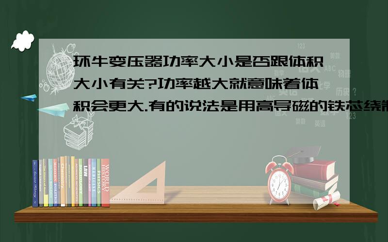 环牛变压器功率大小是否跟体积大小有关?功率越大就意味着体积会更大.有的说法是用高导磁的铁芯绕制的可以缩小体积,同等功率体