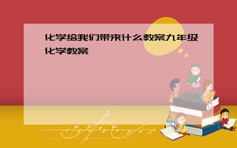 化学给我们带来什么教案九年级化学教案