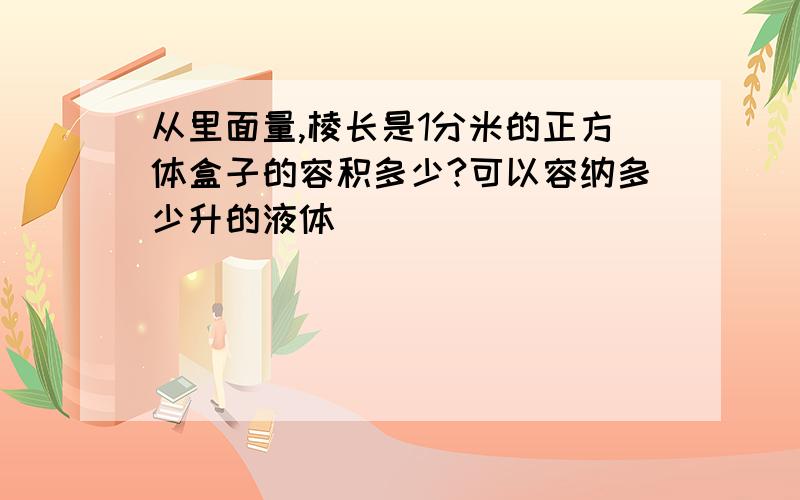 从里面量,棱长是1分米的正方体盒子的容积多少?可以容纳多少升的液体