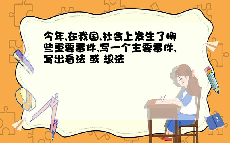 今年,在我国,社会上发生了哪些重要事件,写一个主要事件,写出看法 或 想法