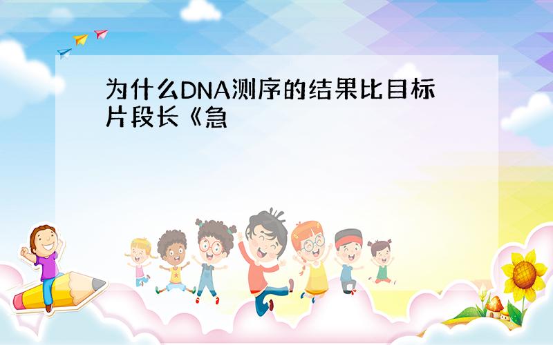 为什么DNA测序的结果比目标片段长 《急