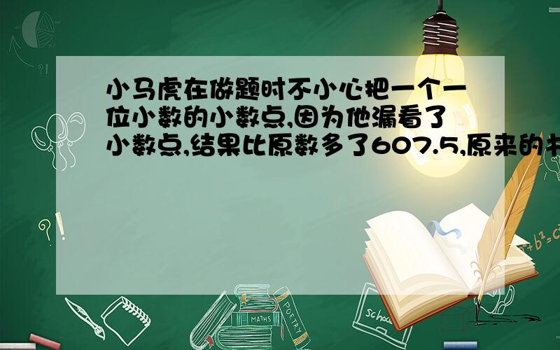 小马虎在做题时不小心把一个一位小数的小数点,因为他漏看了小数点,结果比原数多了607.5,原来的书是多少