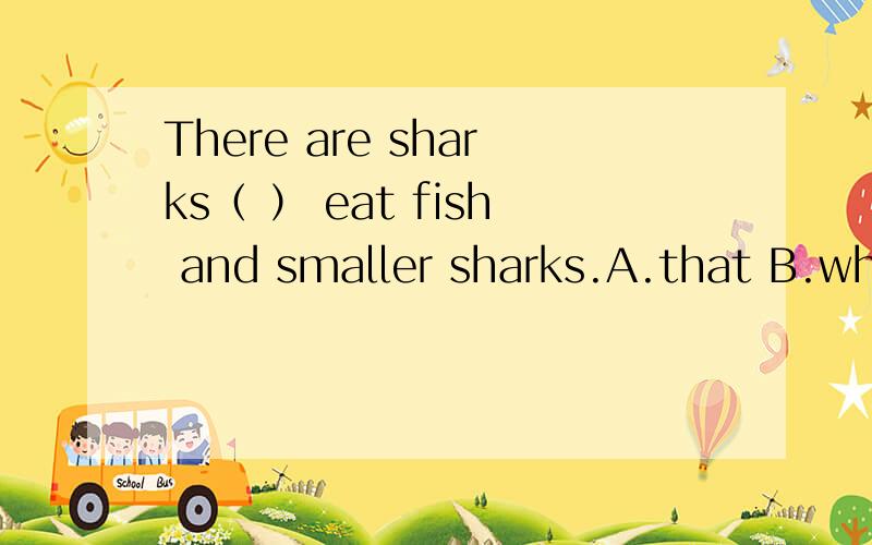 There are sharks（ ） eat fish and smaller sharks.A.that B.who