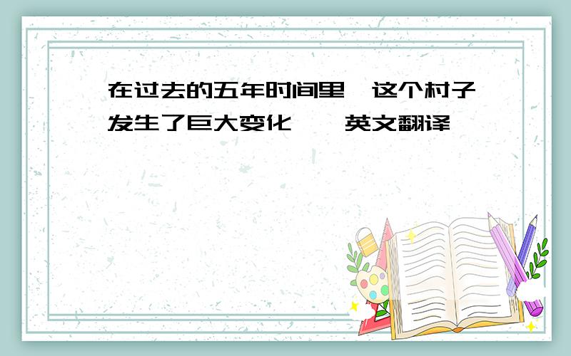 在过去的五年时间里,这个村子发生了巨大变化——英文翻译