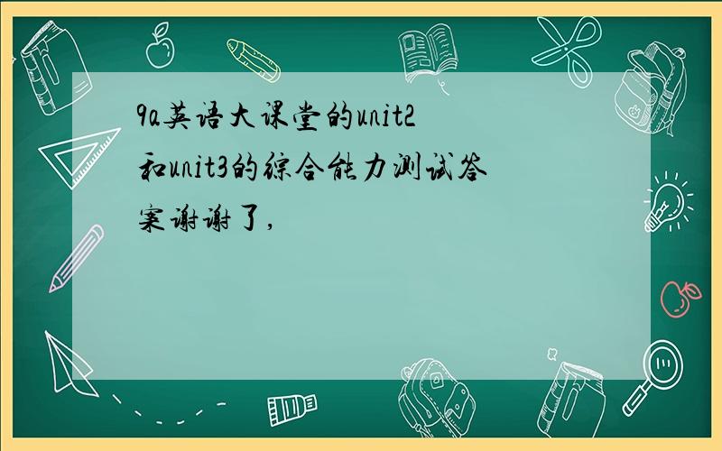 9a英语大课堂的unit2 和unit3的综合能力测试答案谢谢了,