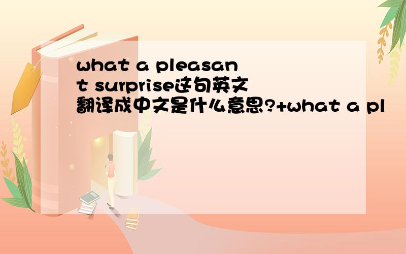 what a pleasant surprise这句英文翻译成中文是什么意思?+what a pl