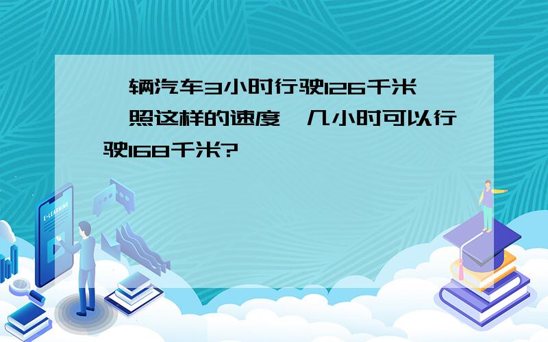 一辆汽车3小时行驶126千米,照这样的速度,几小时可以行驶168千米?