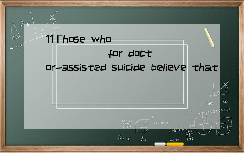 11Those who _______ for doctor-assisted suicide believe that