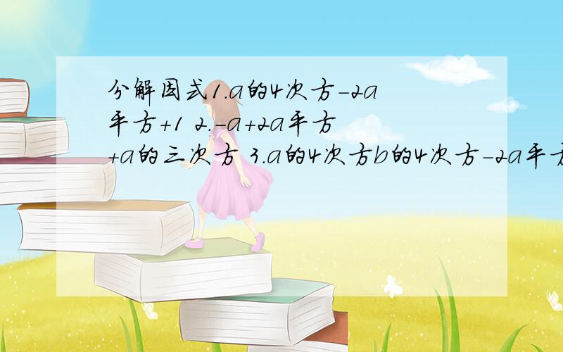 分解因式1.a的4次方-2a平方+1 2.-a+2a平方+a的三次方 3.a的4次方b的4次方-2a平方b平方+1