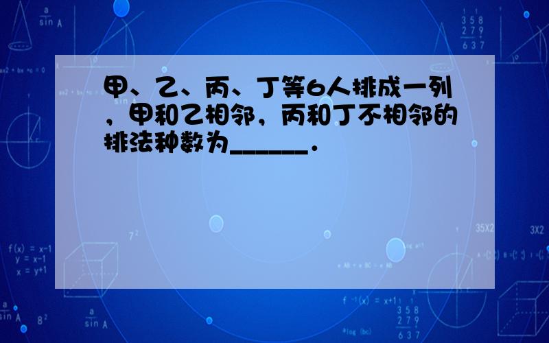 甲、乙、丙、丁等6人排成一列，甲和乙相邻，丙和丁不相邻的排法种数为______．