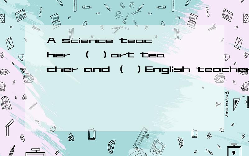 A science teacher,（ ）art teacher and （ ）English teacher 怎么做