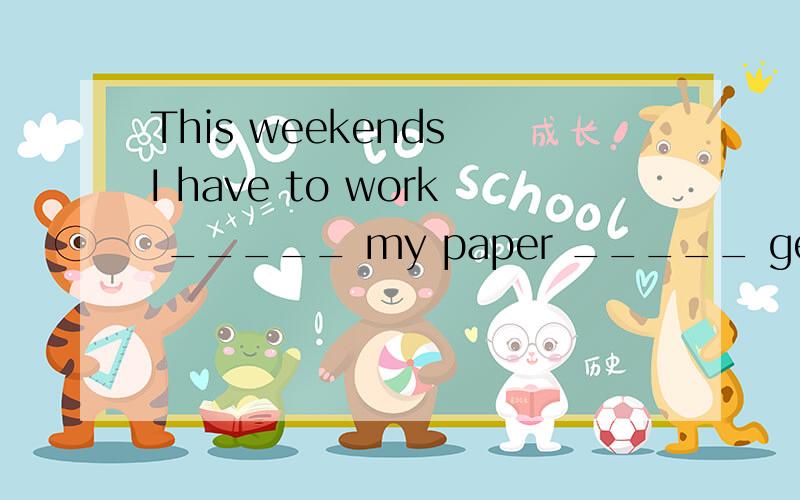 This weekends I have to work _____ my paper _____ geography.