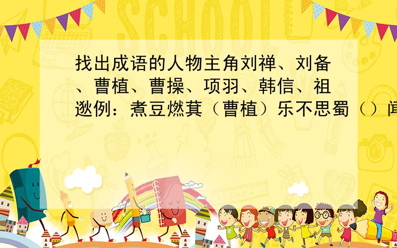 找出成语的人物主角刘禅、刘备、曹植、曹操、项羽、韩信、祖逖例：煮豆燃萁（曹植）乐不思蜀（）闻鸡起舞（）破釜沉舟（）