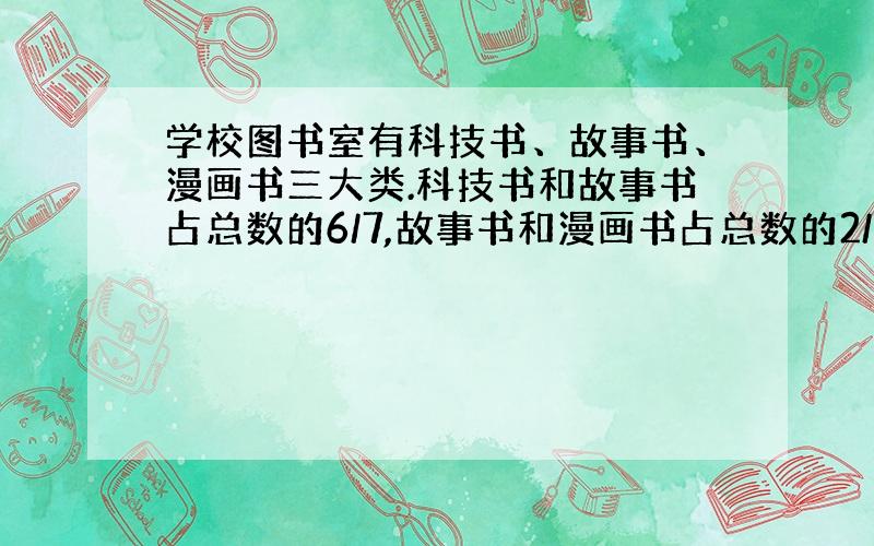 学校图书室有科技书、故事书、漫画书三大类.科技书和故事书占总数的6/7,故事书和漫画书占总数的2/3.这三类书占总数的几