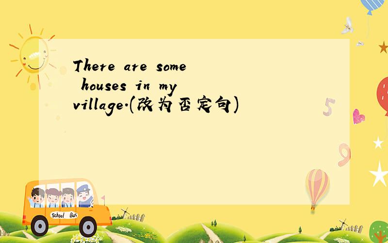 There are some houses in my village.(改为否定句)