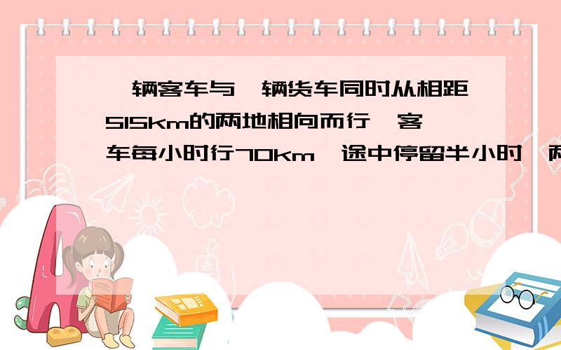 一辆客车与一辆货车同时从相距515km的两地相向而行,客车每小时行70km,途中停留半小时,两车几小时后相遇