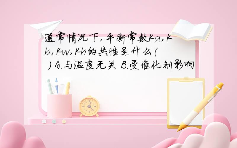 通常情况下,平衡常数Ka,Kb,Kw,Kh的共性是什么（ ） A.与温度无关 B.受催化剂影响