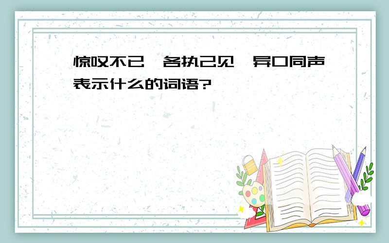 惊叹不已、各执己见、异口同声表示什么的词语?