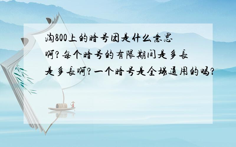 淘800上的暗号团是什么意思啊?每个暗号的有限期间是多长是多长啊?一个暗号是全场通用的吗?