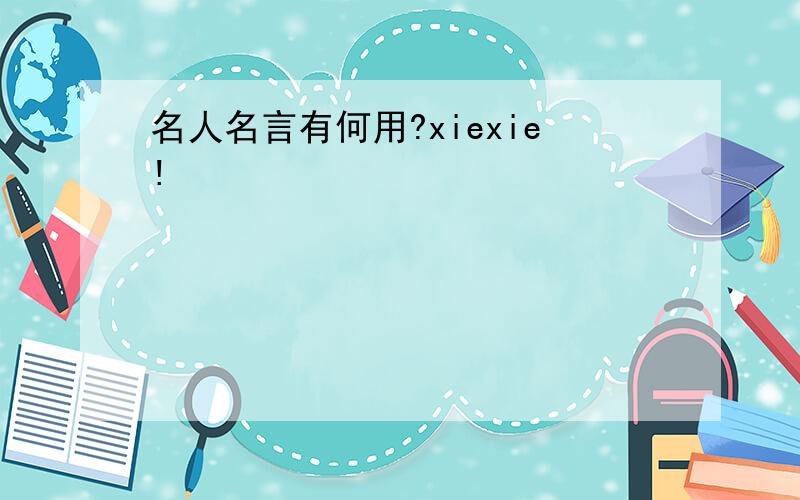 名人名言有何用?xiexie!