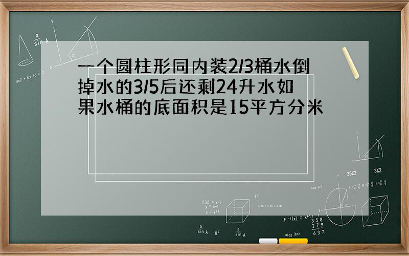 一个圆柱形同内装2/3桶水倒掉水的3/5后还剩24升水如果水桶的底面积是15平方分米