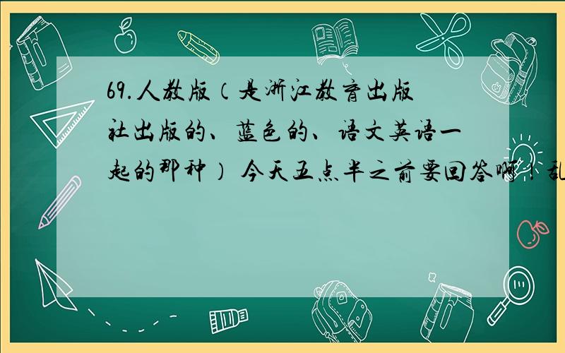 69.人教版（是浙江教育出版社出版的、蓝色的、语文英语一起的那种） 今天五点半之前要回答啊！乱回答的别来凑热闹= =好的