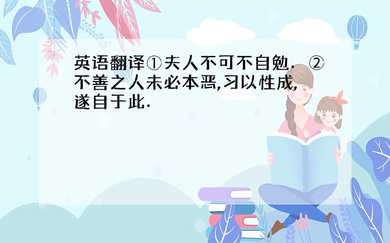 英语翻译①夫人不可不自勉．②不善之人未必本恶,习以性成,遂自于此．