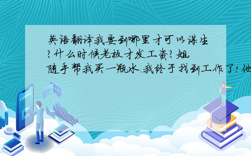 英语翻译我要到哪里才可以谋生?什么时候老板才发工资?姐,随手帮我买一瓶水.我终于找到工作了!他到底在搞些什么?我们一起动