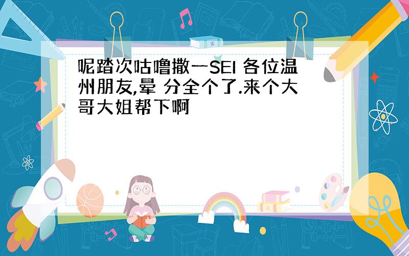 呢踏次咕噜撒一SEI 各位温州朋友,晕 分全个了.来个大哥大姐帮下啊