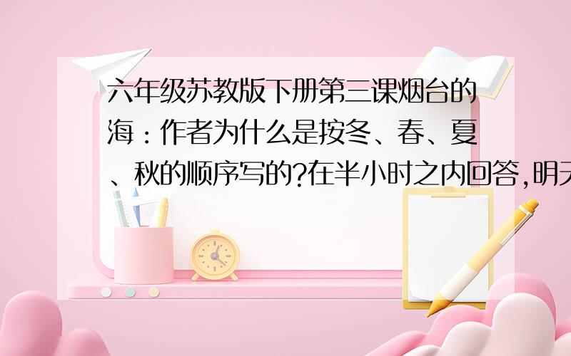 六年级苏教版下册第三课烟台的海：作者为什么是按冬、春、夏、秋的顺序写的?在半小时之内回答,明天就上