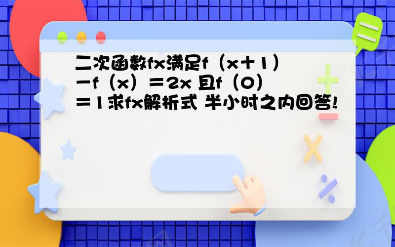 二次函数fx满足f（x＋1）－f（x）＝2x 且f（0）＝1求fx解析式 半小时之内回答!