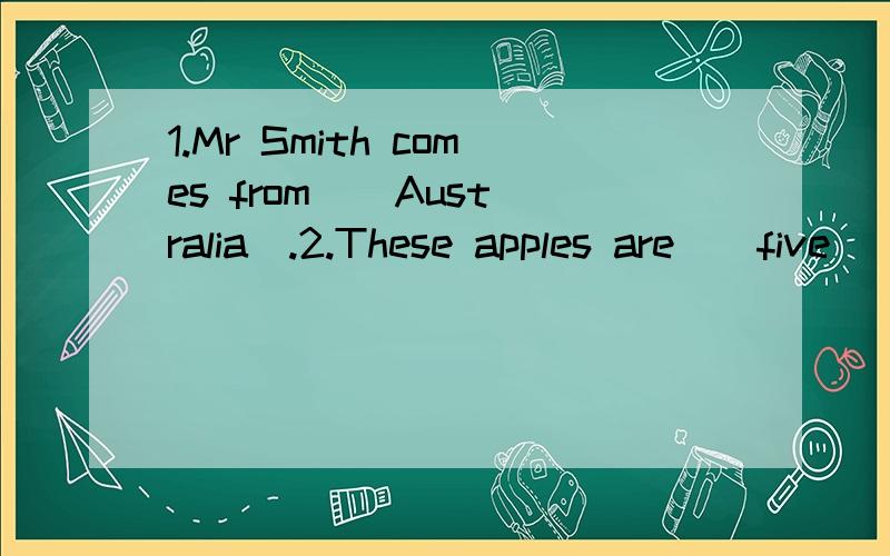 1.Mr Smith comes from ( Australia).2.These apples are ( five